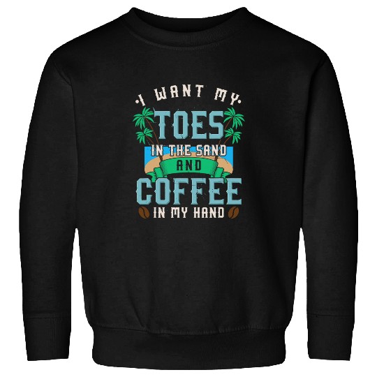 Coffee Fun I Want My Toes In The Sand And A Coffee In My Hand Beach Sweatshirts