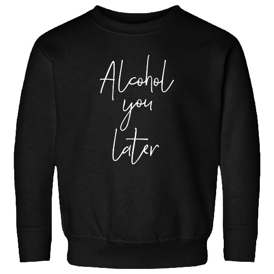 Alcohol you later Funny Party Quote Sweatshirts