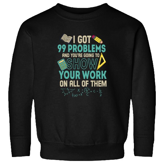 Got 99 Problems And Youre Going To Show Your Work Sweatshirts