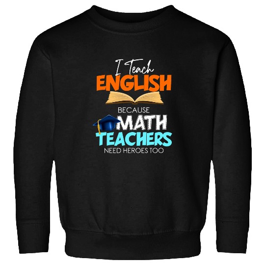I Teach English Because Math Teachers Need Heroes Too 21 6 Sweatshirts