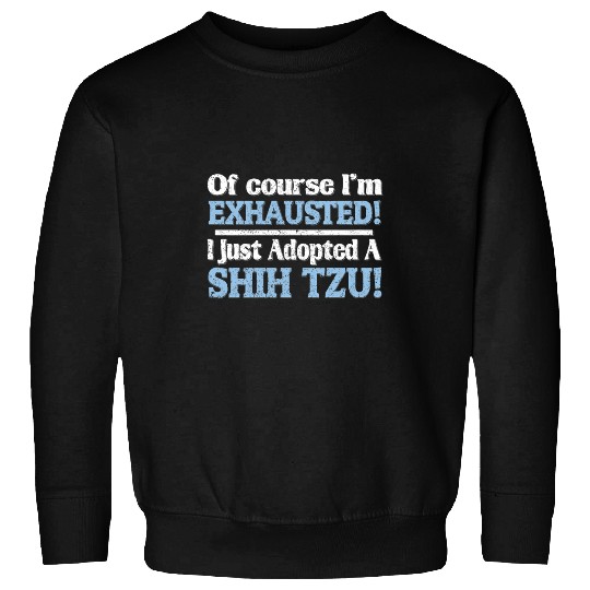Of Course Im Exhausted I Just Adopted a Shih Tzu Sweatshirts