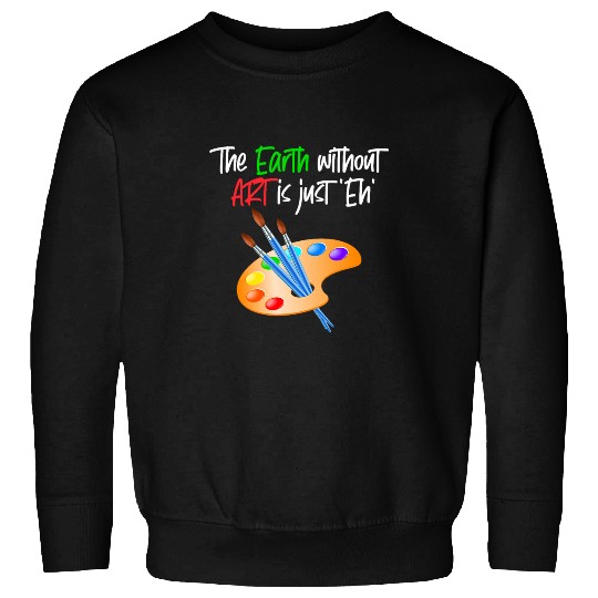 Earth Without Art Is Just Eh Funny Art Teacher Artist Sweatshirts