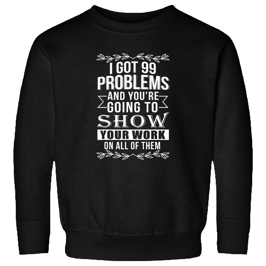 Math Teacher Tee I Got 99 Problems Show Your Work Sweatshirts