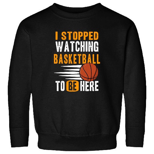 I Stopped Watching Basketball To Be Here Basketball Lovers Sweatshirts