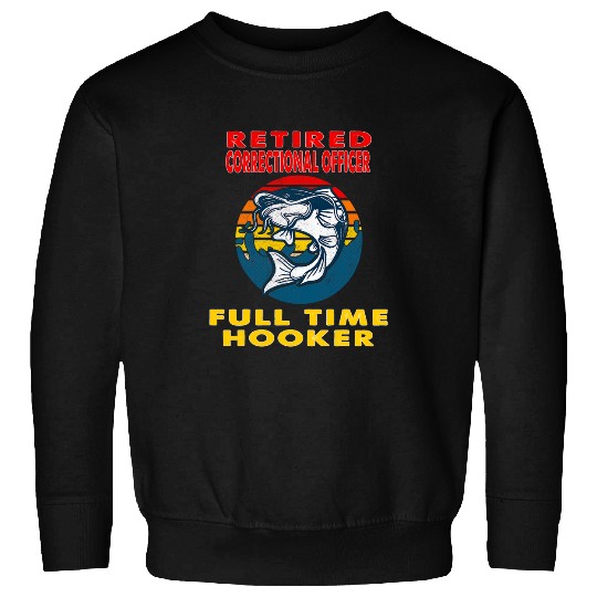 Retired Correctional Officer Full Time Hooker Fisherman Gift Sweatshirts