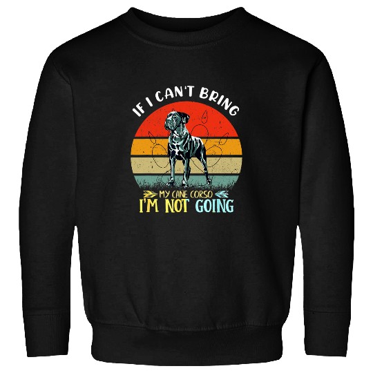 If I Cant Bring My Cane Corso Im Not Going Funny Dog Lover Sweatshirts