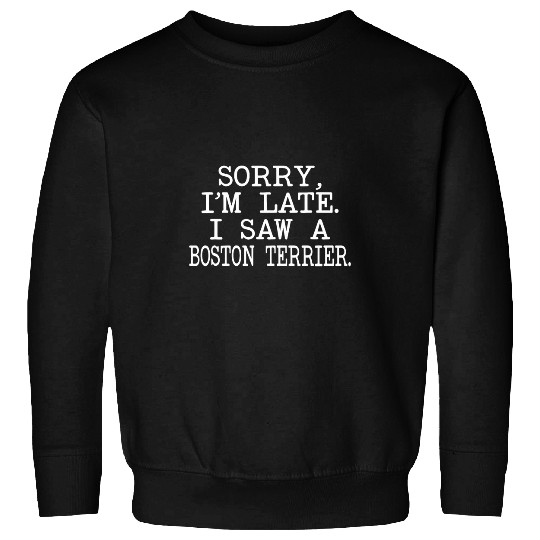 Sorry Im late I saw a Boston Terrier Dog Lovers Owner funny Sweatshirts