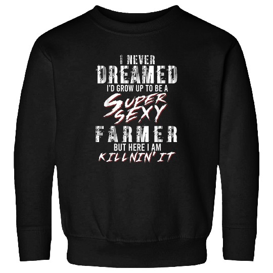 I Never Dreamed Id Grow Up to Be A Super Sexy Farmer Sweatshirts