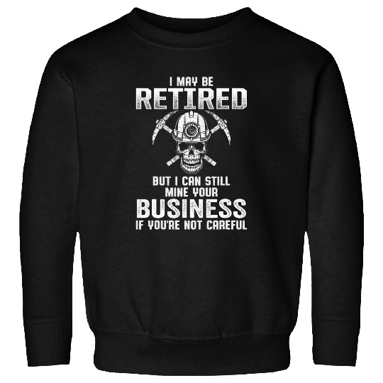 Retired But I Can Still Mine Your Business If Not Careful Sweatshirts