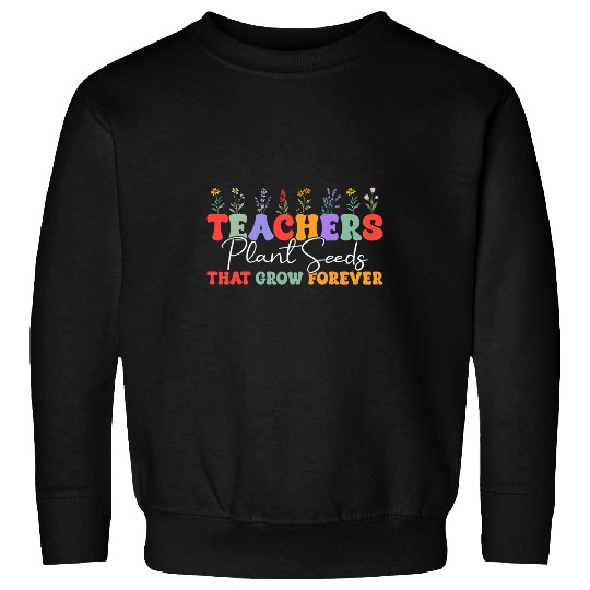 Teachers Plant Seeds That Grow Teacher Appreciation 5 Sweatshirts