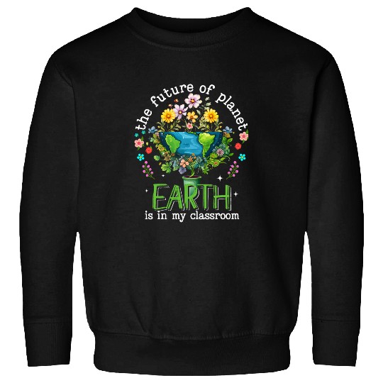 Earth Day 2024 The Future Of Planet Earth Is In My Classroom Sweatshirts