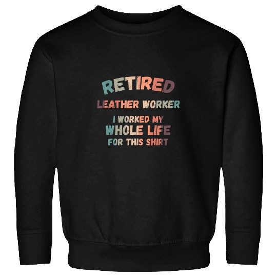 Retired Leather Worker I Worked My Whole Life For This Sweatshirts