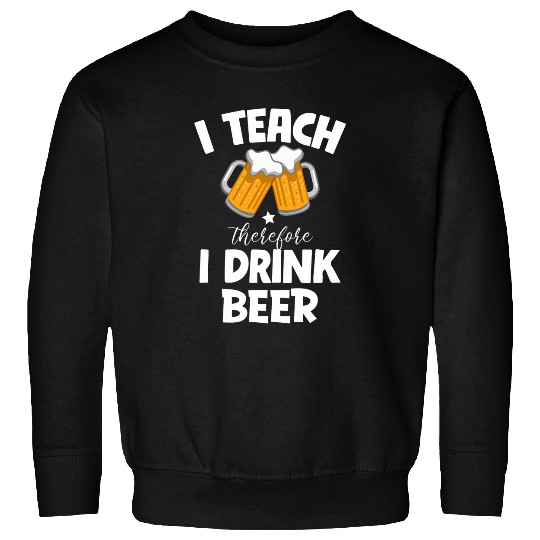 I Teach Therefore I Drink Beer Teacher Appreciation Drinking 3 Sweatshirts