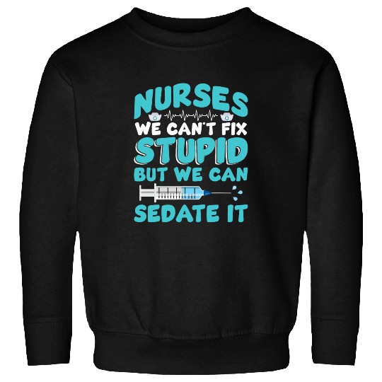 We Cant Fix Stupid But We Can Sedate It Funny nurses Sweatshirts