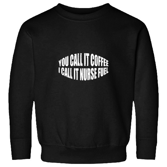 You Call It Coffee I Call It nurses Fuel Sweatshirts