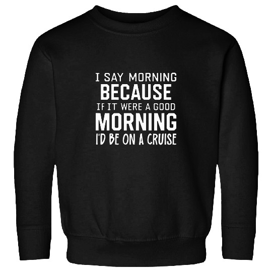 Funny if It Were a Good Morning Id Be on a Cruise Sweatshirts