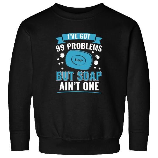I ve Got 99 Problems But Soap Ain t One Funny Soap Making Sweatshirts