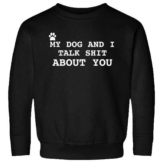 MY DOG AND I TALK SHIT ABOUT YOU Sweatshirts