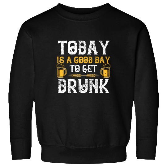 Today is a good day to get drunk Sweatshirts