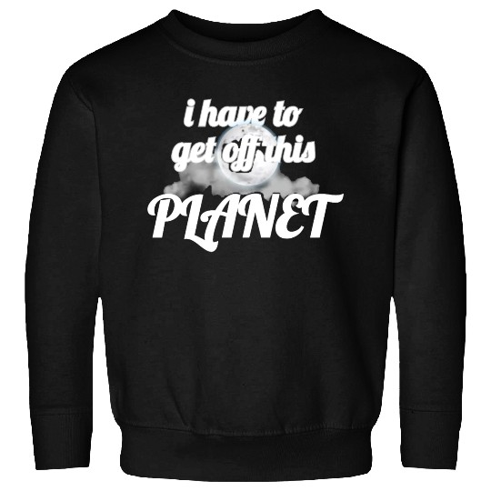 i have to get off this planet Sweatshirts