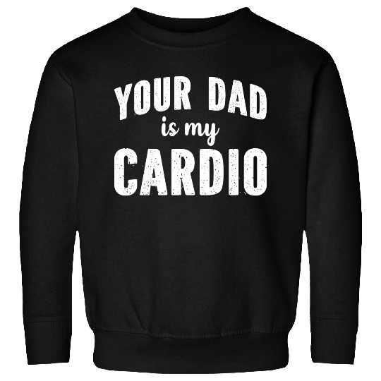 Your Dad Is My Cardio Sweatshirts