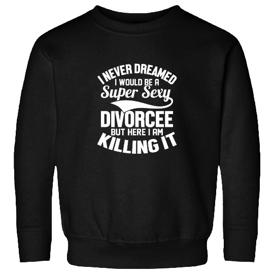 I Never Dreamed I Would Be A Super Sexy Divorcee W Sweatshirts