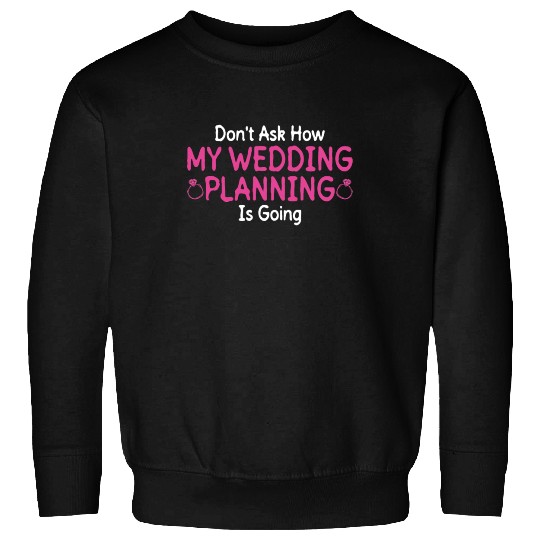 Don't Ask How My Wedding Planning Is Going - Bride Sweatshirts