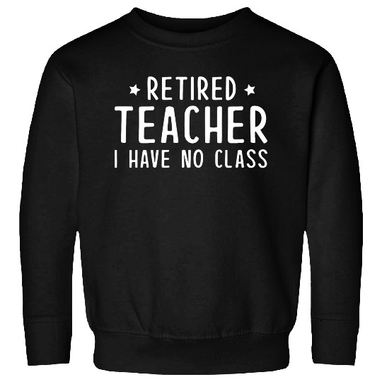 Retired Teacher I Have No Class Sweatshirts