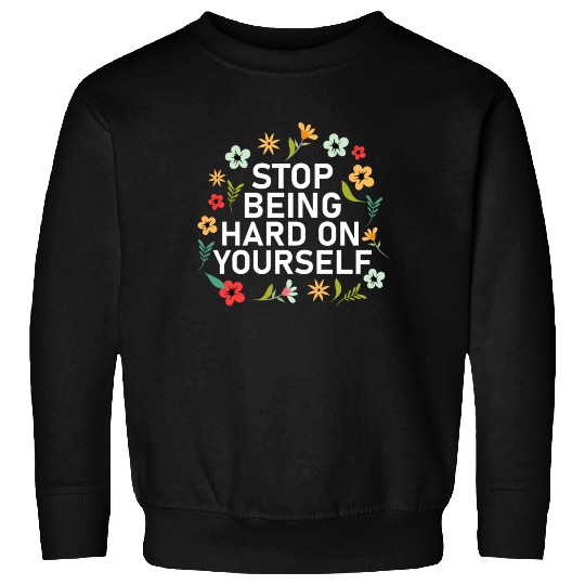 Stop Being Hard On Yourself Positive Self Care Sweatshirts