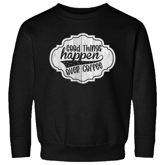 Good Things Happen over Coffee Sweatshirts