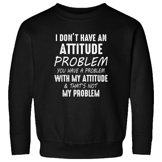 I Don't Have An Attitude Problem You Have A Proble Sweatshirts
