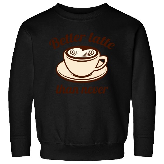 Better Latte Than Never Sweatshirts