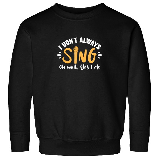 I Don't Always Sing Oh Wait, Yes I Do Sweatshirts