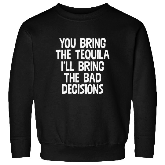 You Bring The Tequila I'll Bring The Bad Decisions Sweatshirts
