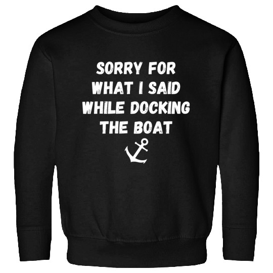sorry for what i said while docking the boat Sweatshirts