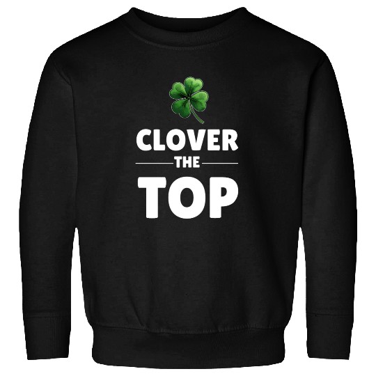 CLOVER THE TOP, funny st patricks day Sweatshirts