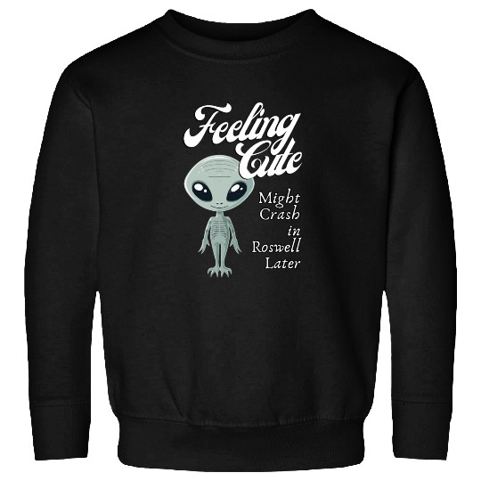 Alien Feeling Cute Might Crash in Roswell Later Sweatshirts