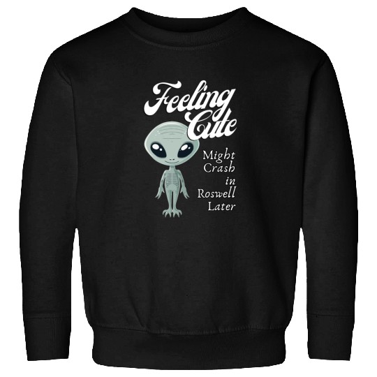 Alien Feeling Cute Might Crash in Roswell Later Sweatshirts