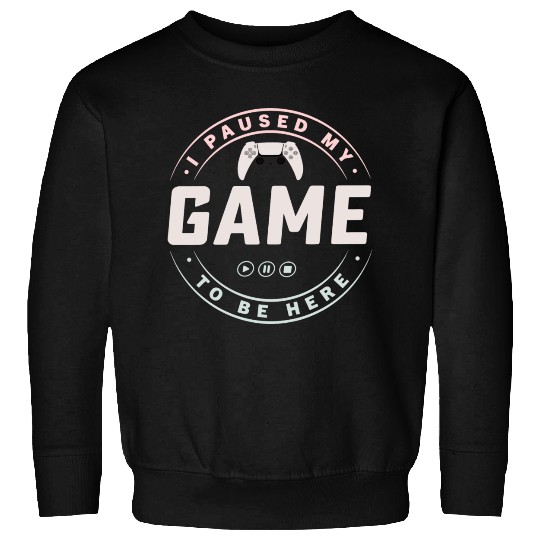 I paused my Game to be here 4 Sweatshirts