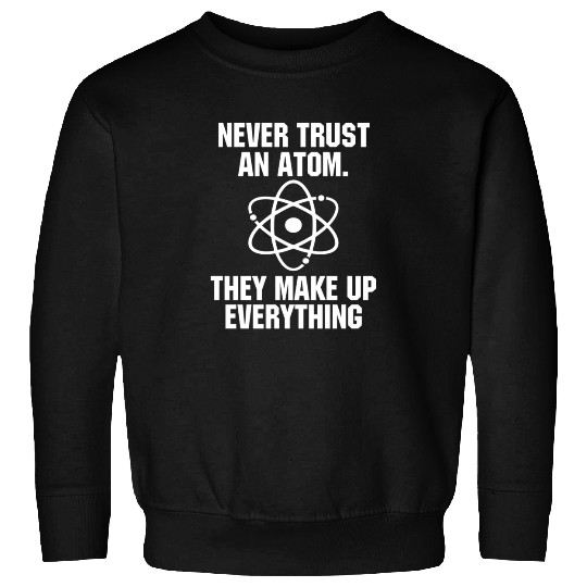 Never Trust an Atom Science Funny Love Science Sweatshirts