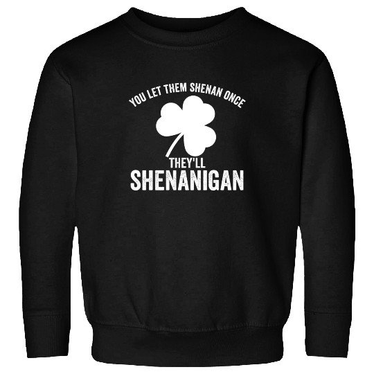 You Let Them Shenan Once They'll Shenanigan Sweatshirts