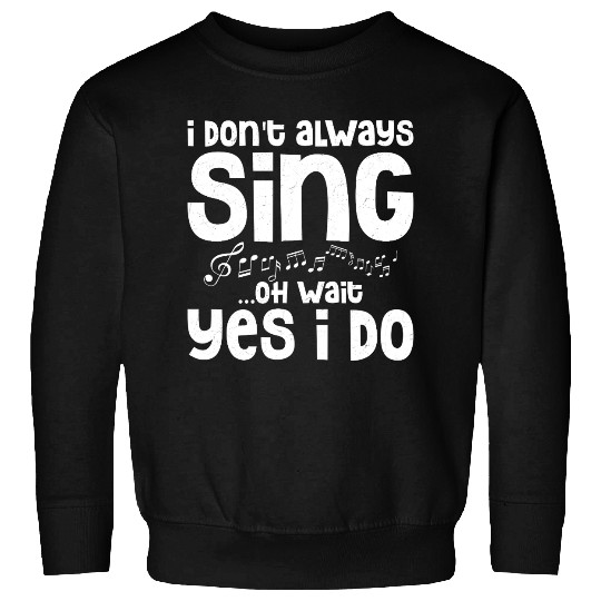 I Don't Always Sing...Oh Wait Yes I do Singing Sin Sweatshirts