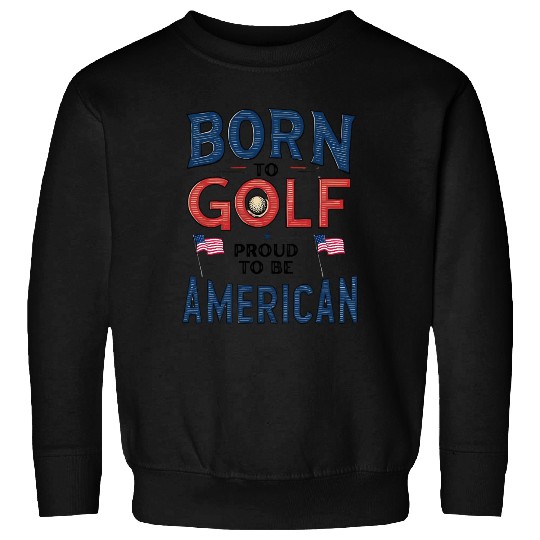 Born to Golf, Proud to Be American - Patriotic Sweatshirts