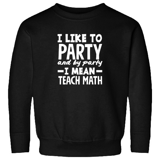 Math Teacher I Like to Party and Teach Sweatshirts