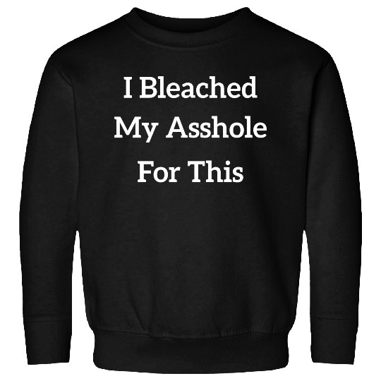 I Bleached My Asshole For This Sweatshirts