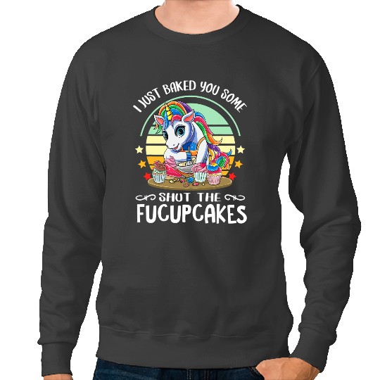Unicorns I Just Baked You Some Shut The Fucupcakes Baking Unicorns 1 Sweatshirts