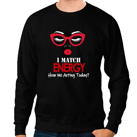 I Match Energy So Go Ahead And Decide How We Acting Today Sweatshirts