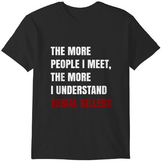 Discover The More People I Meet The More I Understand Serial Killers T-Shirts