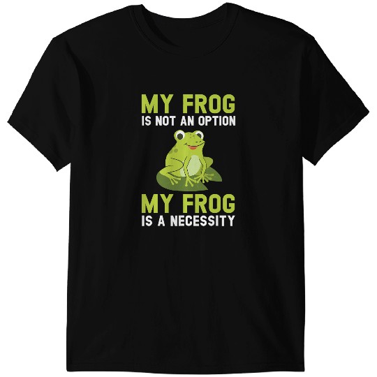 Frog Gift My Frog Is Not An Option My Frog Is A Necessity Toad T-Shirts