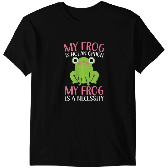 Frog Gift My Frog Is Not An Option My Frog Is A Necessity Toad 1 T-Shirts